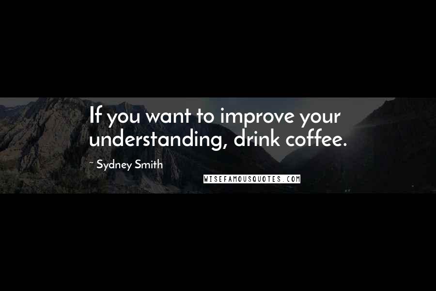 Sydney Smith Quotes: If you want to improve your understanding, drink coffee.