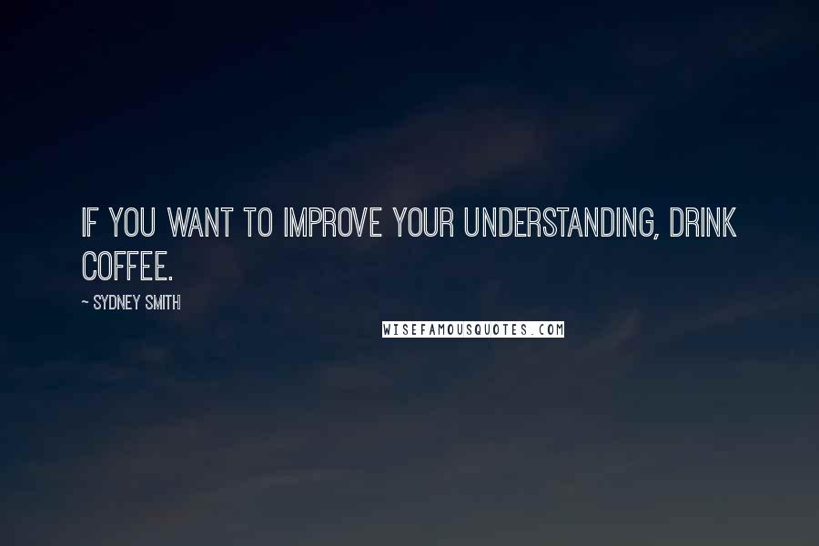 Sydney Smith Quotes: If you want to improve your understanding, drink coffee.