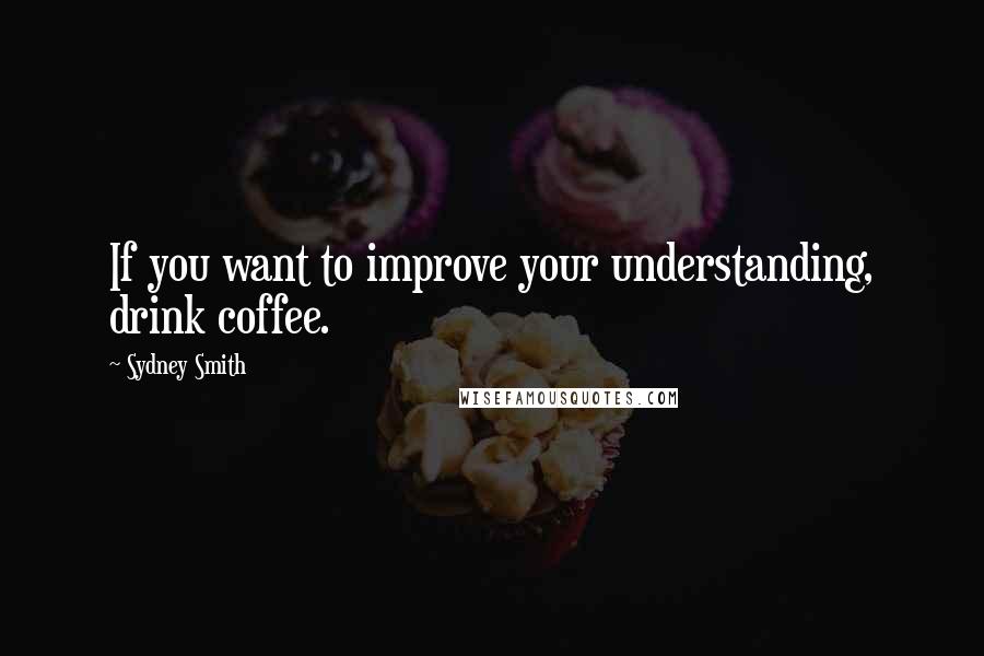 Sydney Smith Quotes: If you want to improve your understanding, drink coffee.