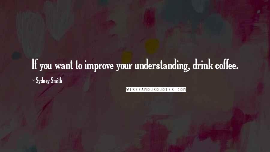 Sydney Smith Quotes: If you want to improve your understanding, drink coffee.