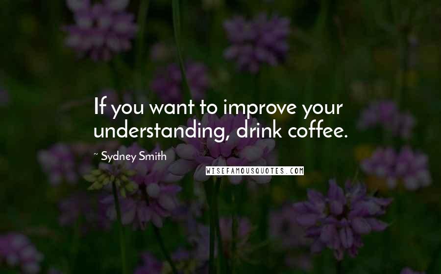 Sydney Smith Quotes: If you want to improve your understanding, drink coffee.