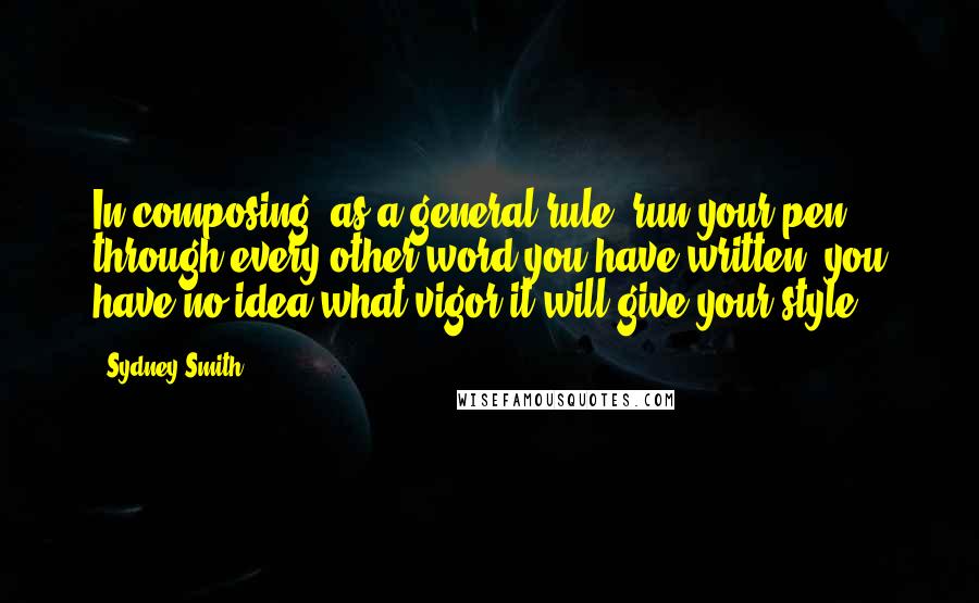Sydney Smith Quotes: In composing, as a general rule, run your pen through every other word you have written; you have no idea what vigor it will give your style.