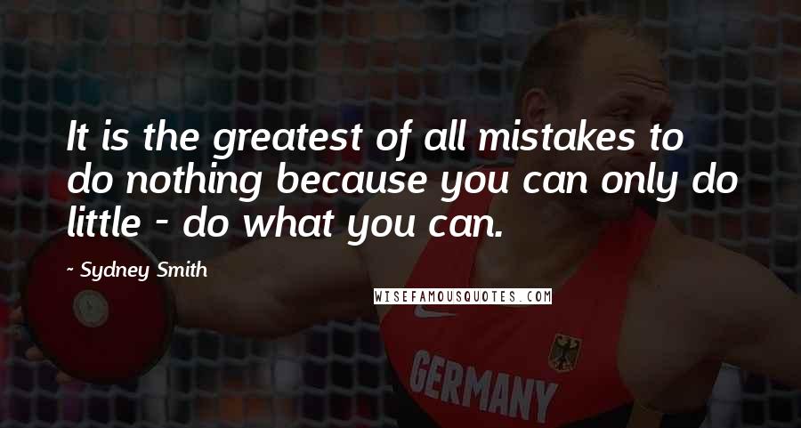 Sydney Smith Quotes: It is the greatest of all mistakes to do nothing because you can only do little - do what you can.