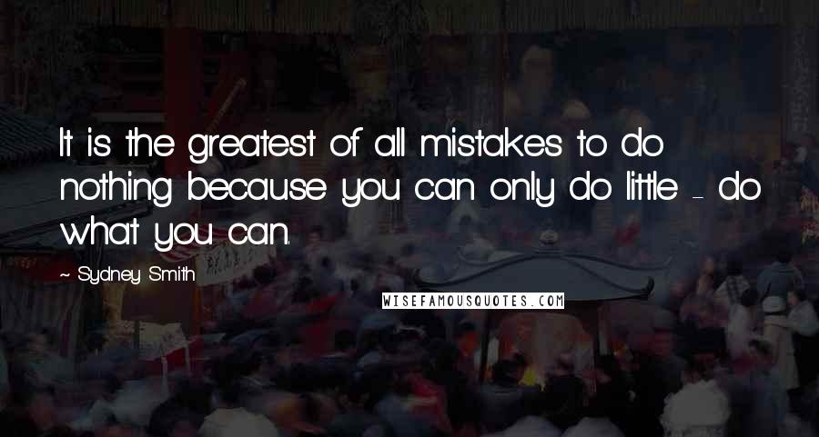 Sydney Smith Quotes: It is the greatest of all mistakes to do nothing because you can only do little - do what you can.