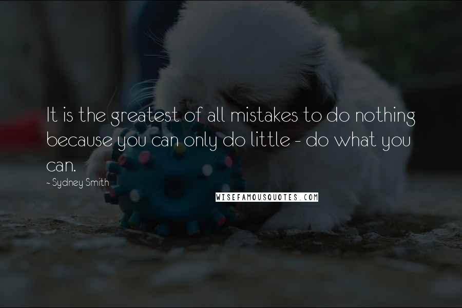 Sydney Smith Quotes: It is the greatest of all mistakes to do nothing because you can only do little - do what you can.