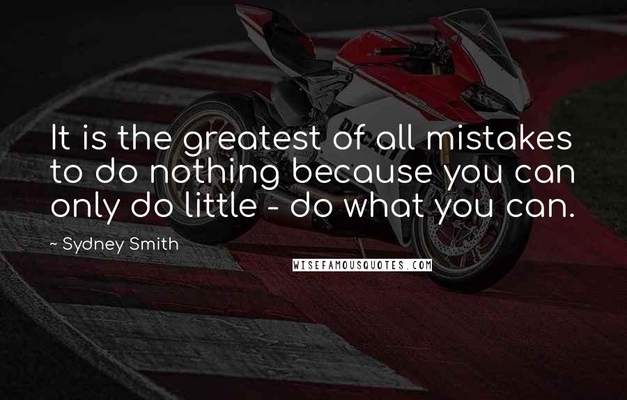 Sydney Smith Quotes: It is the greatest of all mistakes to do nothing because you can only do little - do what you can.