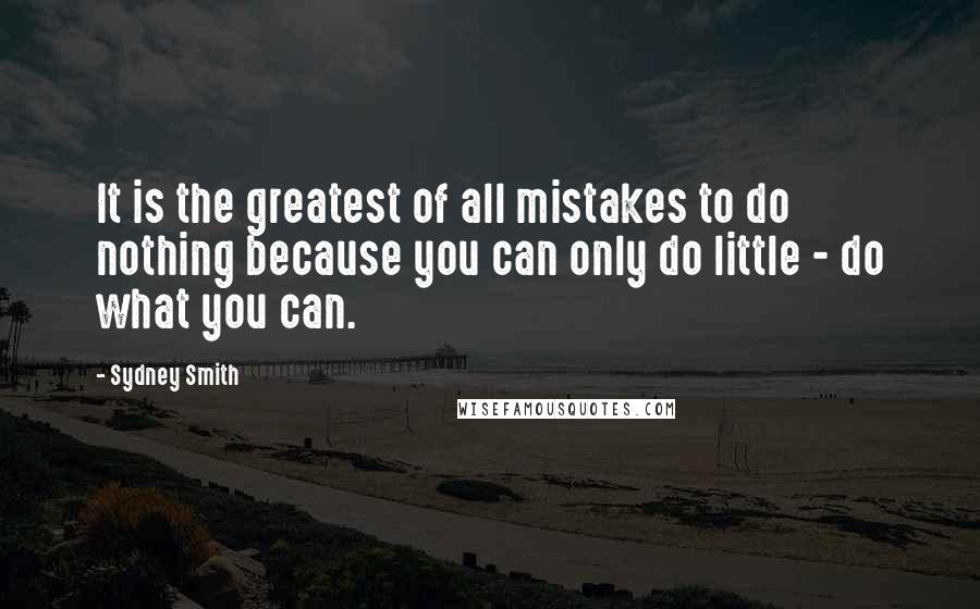 Sydney Smith Quotes: It is the greatest of all mistakes to do nothing because you can only do little - do what you can.