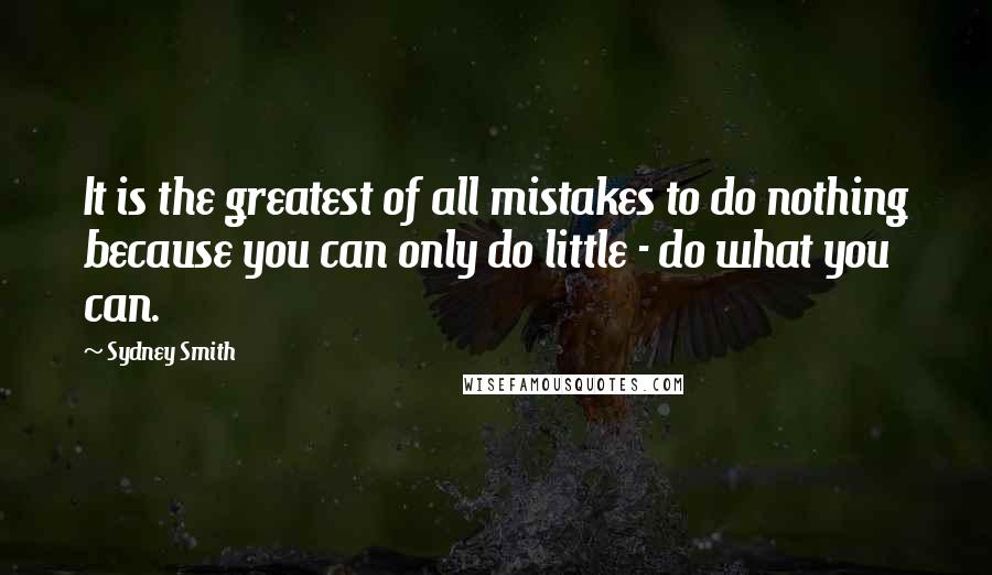 Sydney Smith Quotes: It is the greatest of all mistakes to do nothing because you can only do little - do what you can.