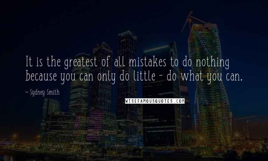 Sydney Smith Quotes: It is the greatest of all mistakes to do nothing because you can only do little - do what you can.