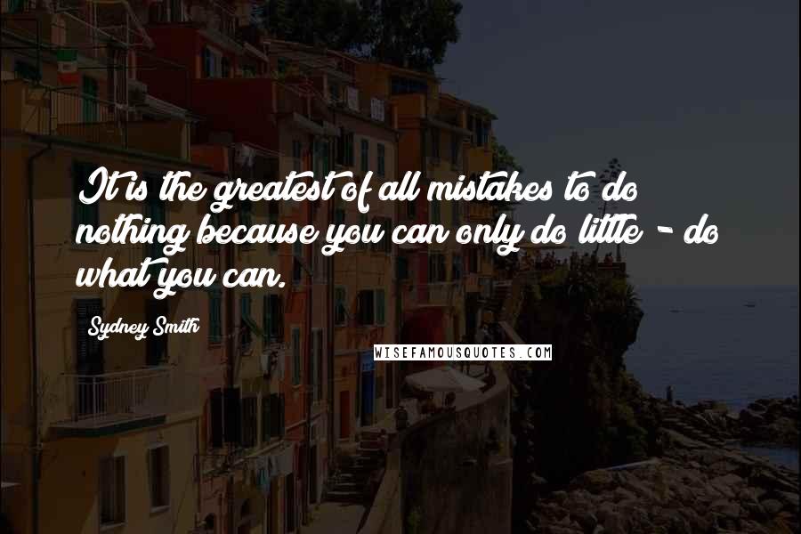 Sydney Smith Quotes: It is the greatest of all mistakes to do nothing because you can only do little - do what you can.