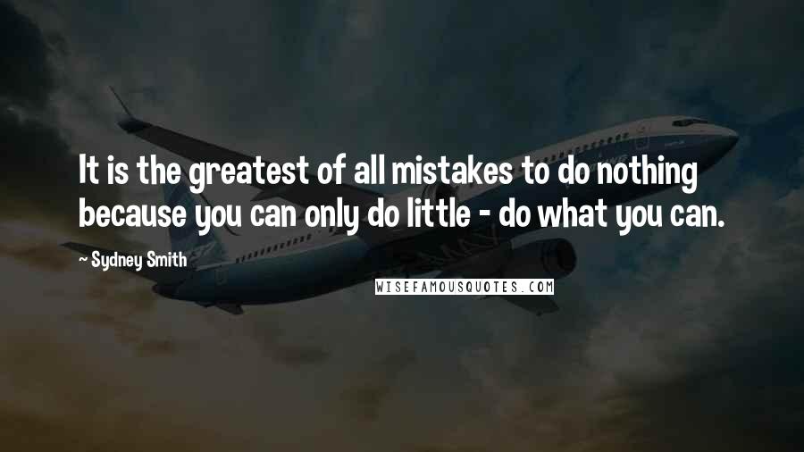 Sydney Smith Quotes: It is the greatest of all mistakes to do nothing because you can only do little - do what you can.