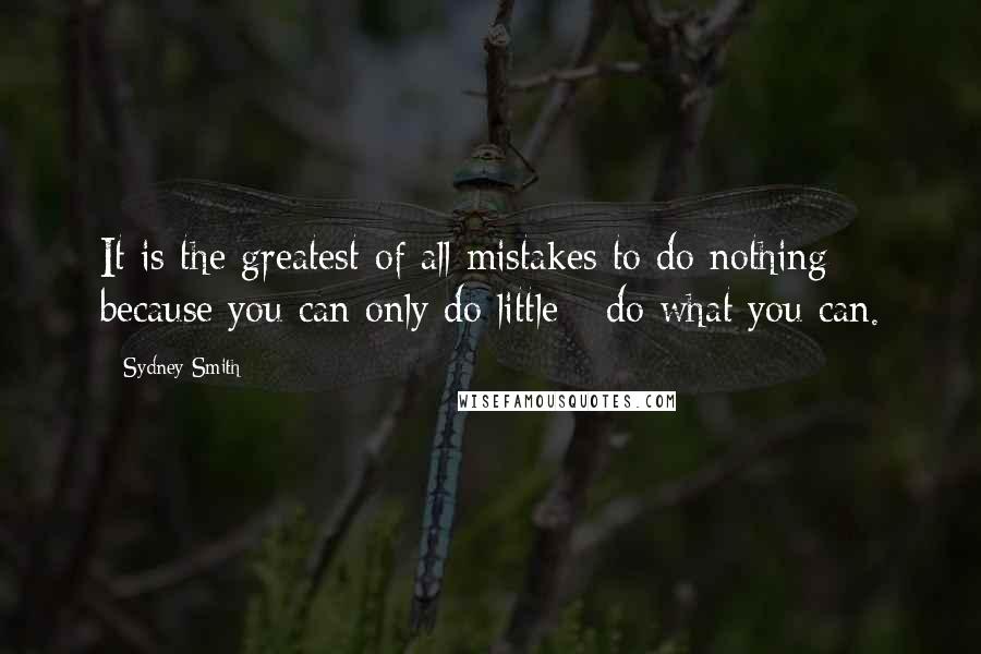 Sydney Smith Quotes: It is the greatest of all mistakes to do nothing because you can only do little - do what you can.