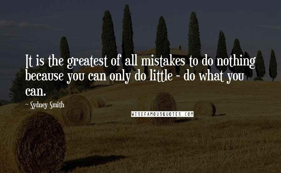 Sydney Smith Quotes: It is the greatest of all mistakes to do nothing because you can only do little - do what you can.