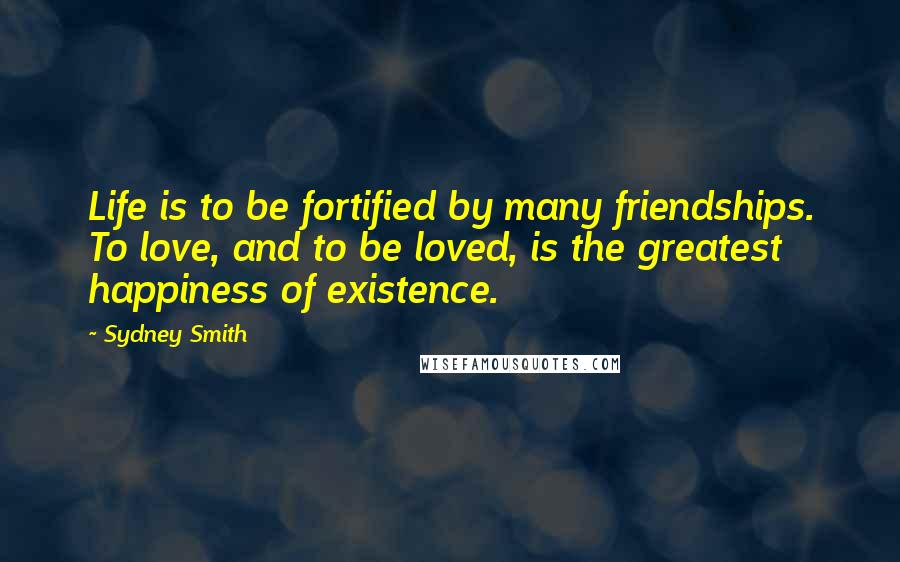 Sydney Smith Quotes: Life is to be fortified by many friendships. To love, and to be loved, is the greatest happiness of existence.