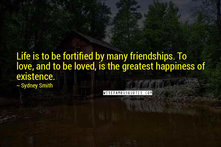 Sydney Smith Quotes: Life is to be fortified by many friendships. To love, and to be loved, is the greatest happiness of existence.