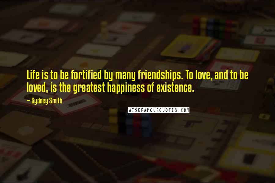Sydney Smith Quotes: Life is to be fortified by many friendships. To love, and to be loved, is the greatest happiness of existence.