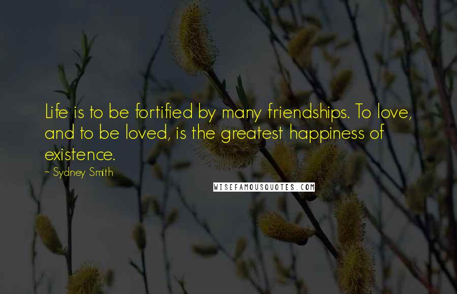 Sydney Smith Quotes: Life is to be fortified by many friendships. To love, and to be loved, is the greatest happiness of existence.