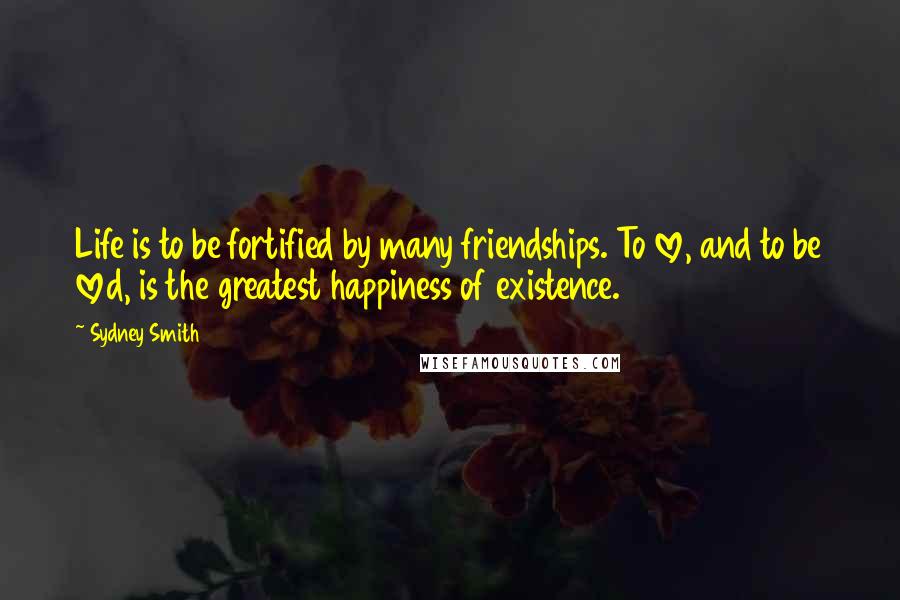 Sydney Smith Quotes: Life is to be fortified by many friendships. To love, and to be loved, is the greatest happiness of existence.