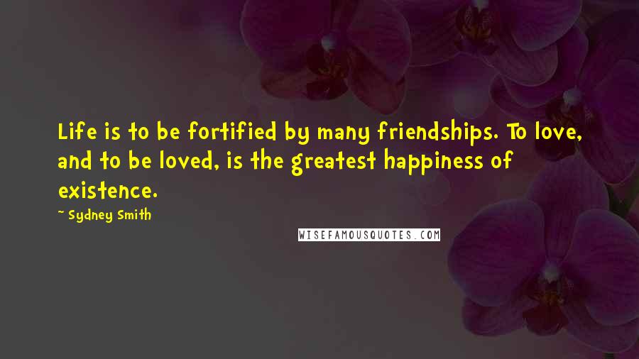 Sydney Smith Quotes: Life is to be fortified by many friendships. To love, and to be loved, is the greatest happiness of existence.