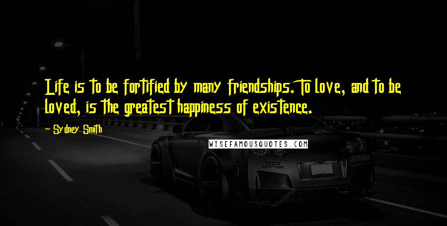 Sydney Smith Quotes: Life is to be fortified by many friendships. To love, and to be loved, is the greatest happiness of existence.