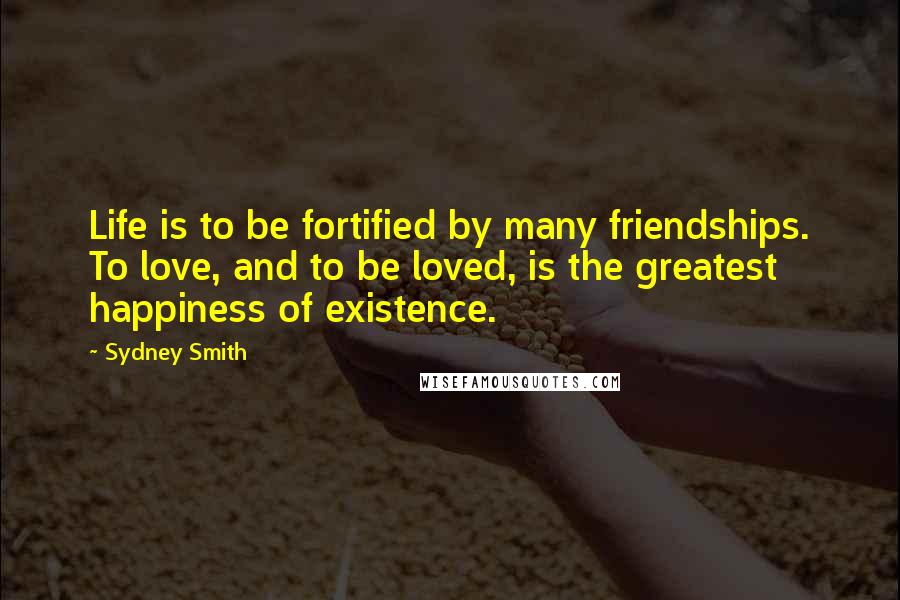 Sydney Smith Quotes: Life is to be fortified by many friendships. To love, and to be loved, is the greatest happiness of existence.