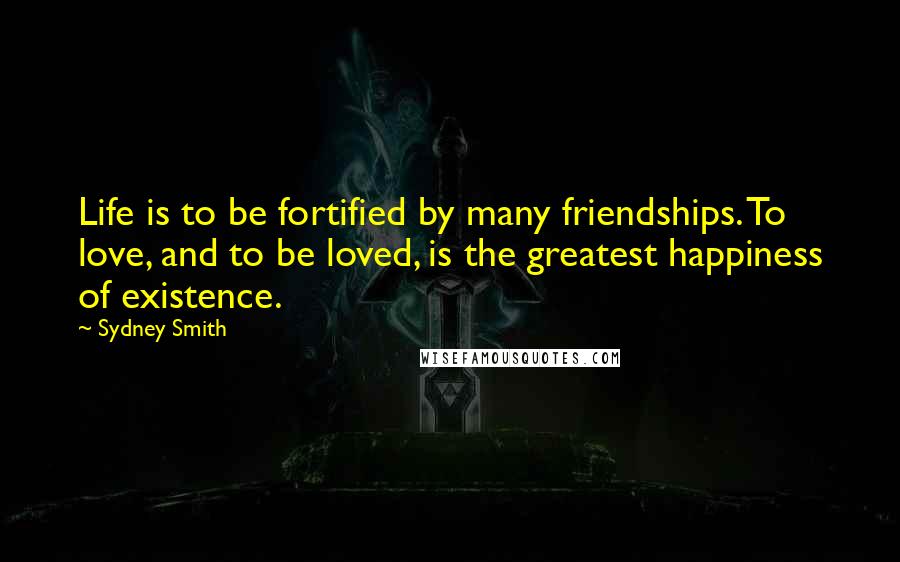 Sydney Smith Quotes: Life is to be fortified by many friendships. To love, and to be loved, is the greatest happiness of existence.