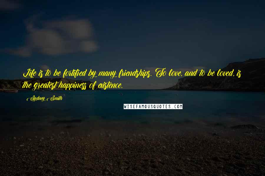 Sydney Smith Quotes: Life is to be fortified by many friendships. To love, and to be loved, is the greatest happiness of existence.