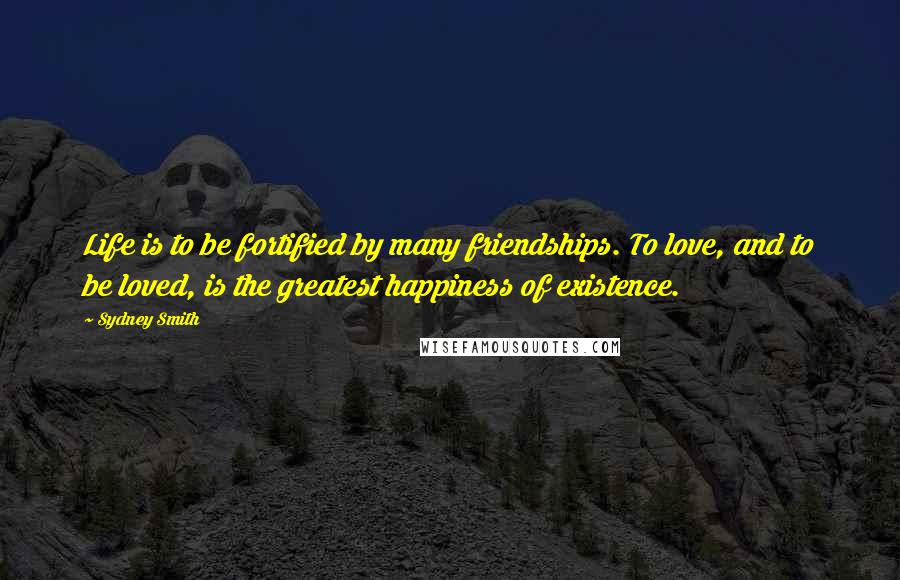 Sydney Smith Quotes: Life is to be fortified by many friendships. To love, and to be loved, is the greatest happiness of existence.