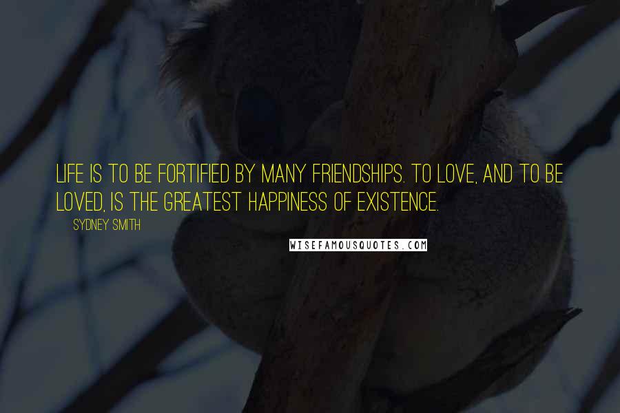 Sydney Smith Quotes: Life is to be fortified by many friendships. To love, and to be loved, is the greatest happiness of existence.