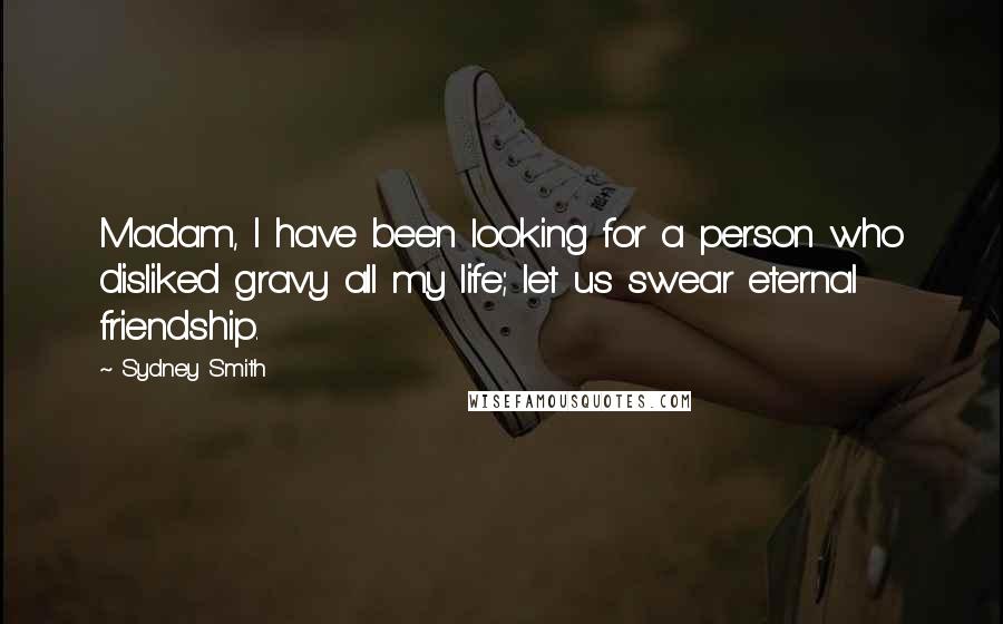 Sydney Smith Quotes: Madam, I have been looking for a person who disliked gravy all my life; let us swear eternal friendship.