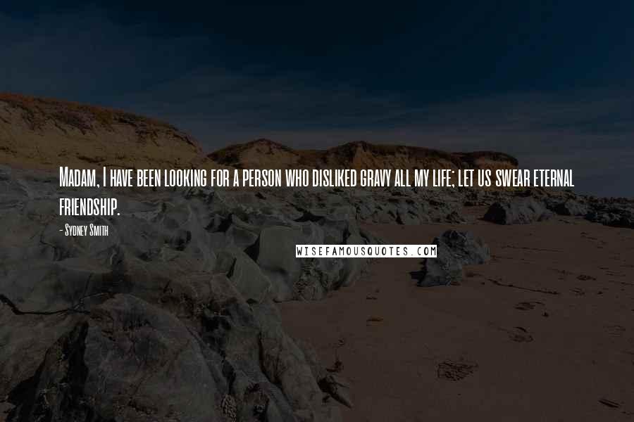 Sydney Smith Quotes: Madam, I have been looking for a person who disliked gravy all my life; let us swear eternal friendship.