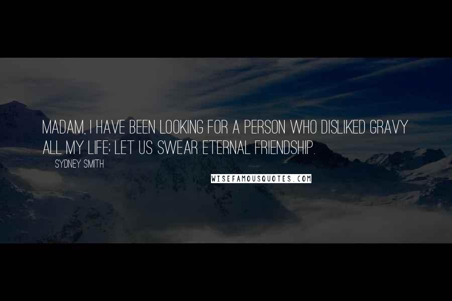 Sydney Smith Quotes: Madam, I have been looking for a person who disliked gravy all my life; let us swear eternal friendship.