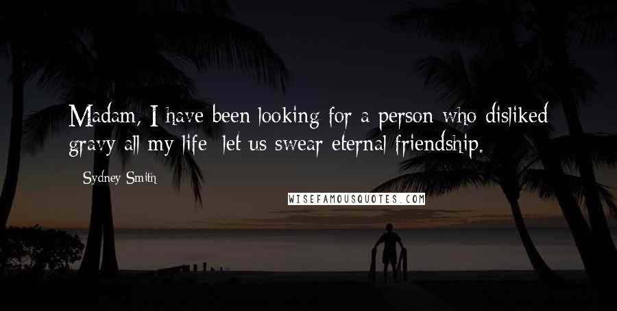 Sydney Smith Quotes: Madam, I have been looking for a person who disliked gravy all my life; let us swear eternal friendship.