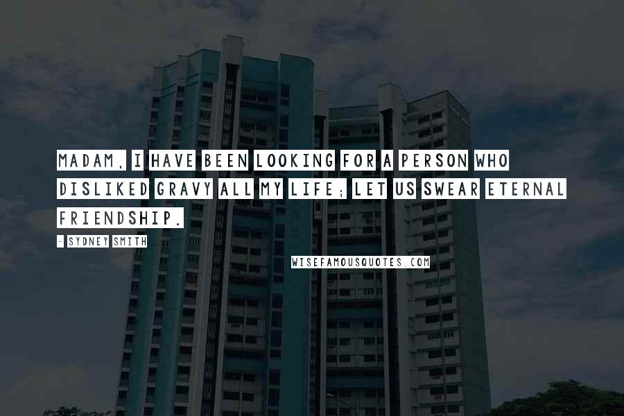 Sydney Smith Quotes: Madam, I have been looking for a person who disliked gravy all my life; let us swear eternal friendship.
