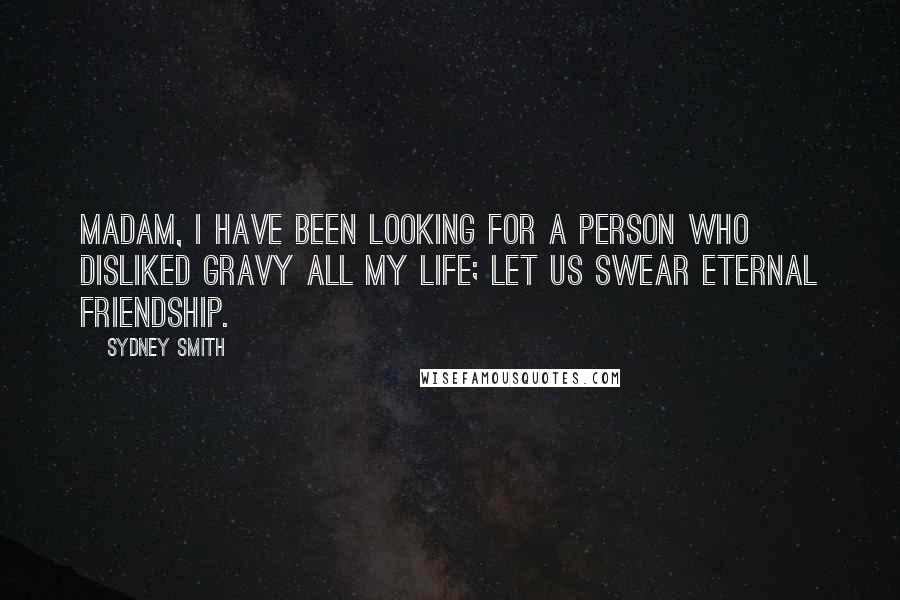 Sydney Smith Quotes: Madam, I have been looking for a person who disliked gravy all my life; let us swear eternal friendship.