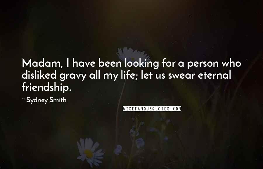 Sydney Smith Quotes: Madam, I have been looking for a person who disliked gravy all my life; let us swear eternal friendship.