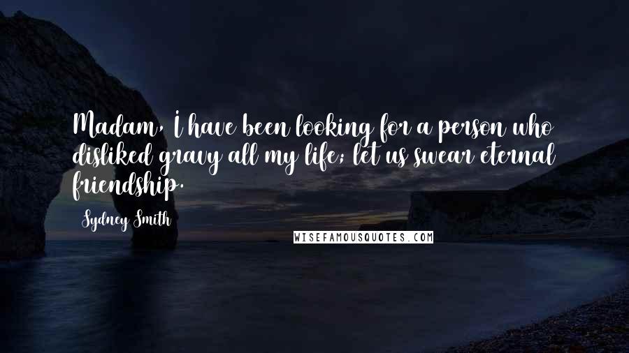 Sydney Smith Quotes: Madam, I have been looking for a person who disliked gravy all my life; let us swear eternal friendship.