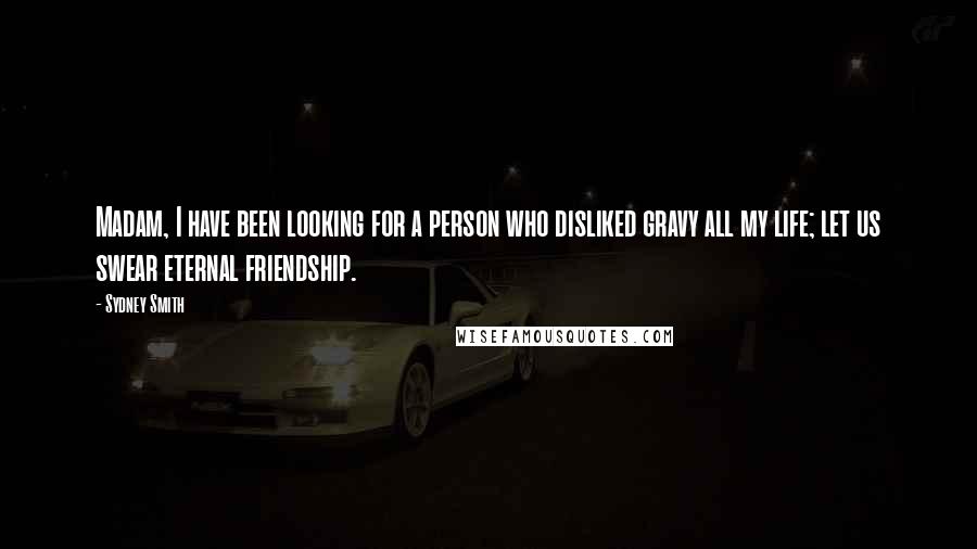 Sydney Smith Quotes: Madam, I have been looking for a person who disliked gravy all my life; let us swear eternal friendship.