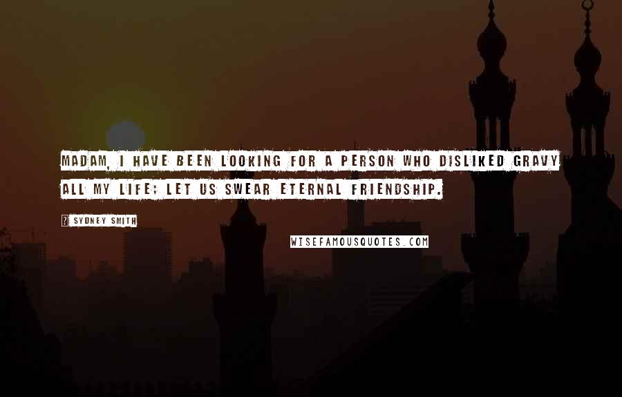 Sydney Smith Quotes: Madam, I have been looking for a person who disliked gravy all my life; let us swear eternal friendship.