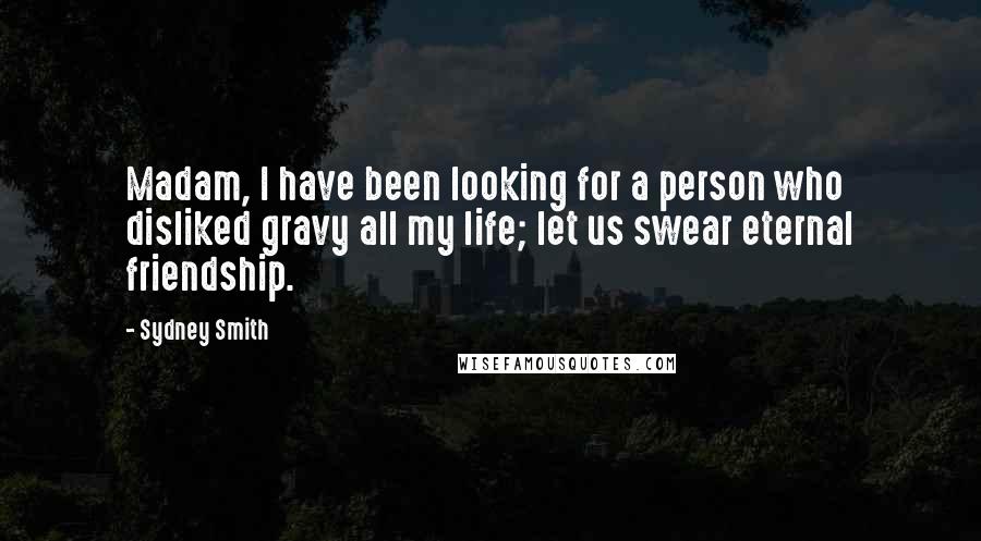 Sydney Smith Quotes: Madam, I have been looking for a person who disliked gravy all my life; let us swear eternal friendship.