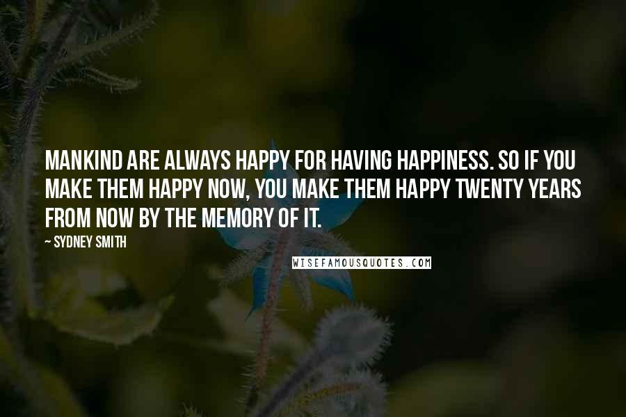 Sydney Smith Quotes: Mankind are always happy for having happiness. So if you make them happy now, you make them happy twenty years from now by the memory of it.