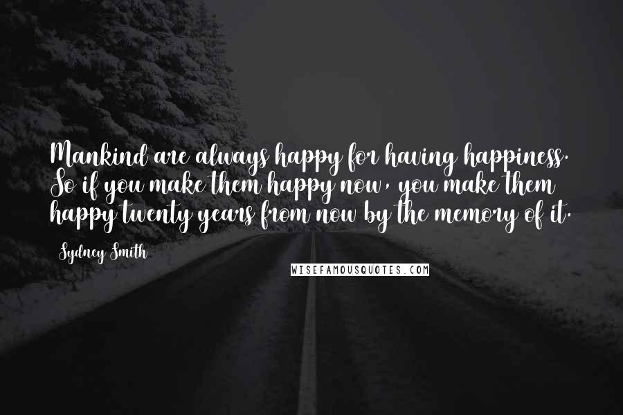 Sydney Smith Quotes: Mankind are always happy for having happiness. So if you make them happy now, you make them happy twenty years from now by the memory of it.