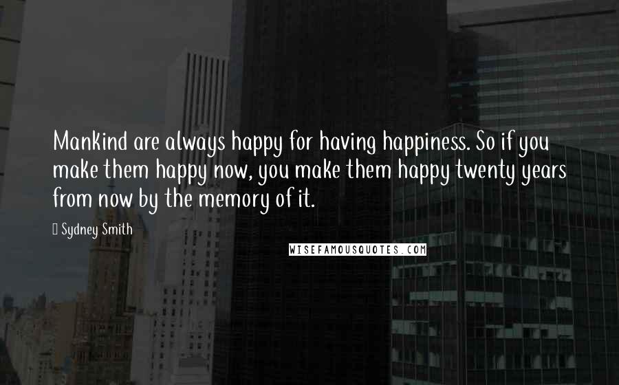 Sydney Smith Quotes: Mankind are always happy for having happiness. So if you make them happy now, you make them happy twenty years from now by the memory of it.