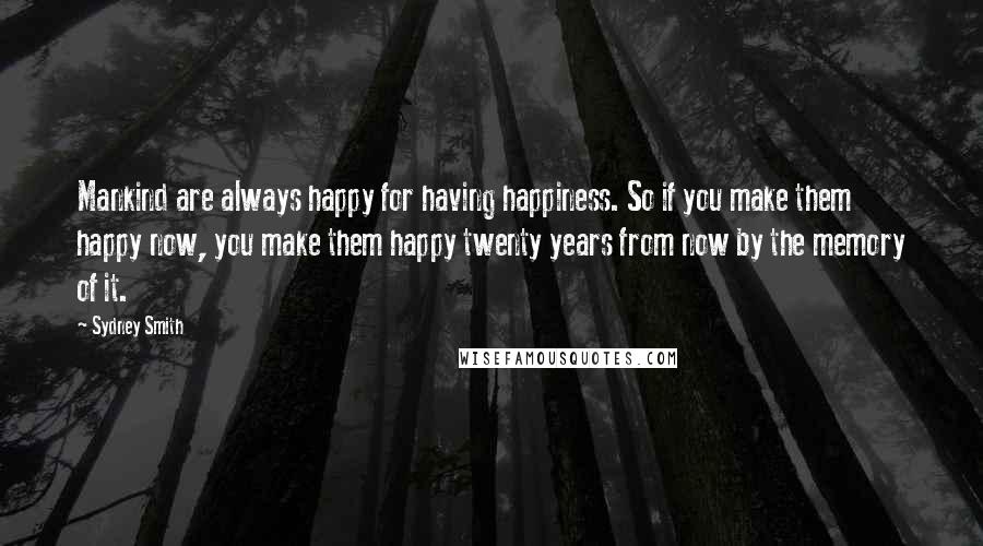 Sydney Smith Quotes: Mankind are always happy for having happiness. So if you make them happy now, you make them happy twenty years from now by the memory of it.