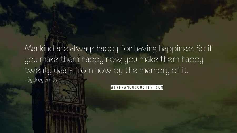 Sydney Smith Quotes: Mankind are always happy for having happiness. So if you make them happy now, you make them happy twenty years from now by the memory of it.