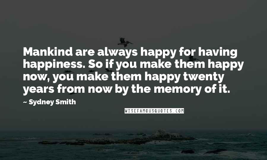 Sydney Smith Quotes: Mankind are always happy for having happiness. So if you make them happy now, you make them happy twenty years from now by the memory of it.