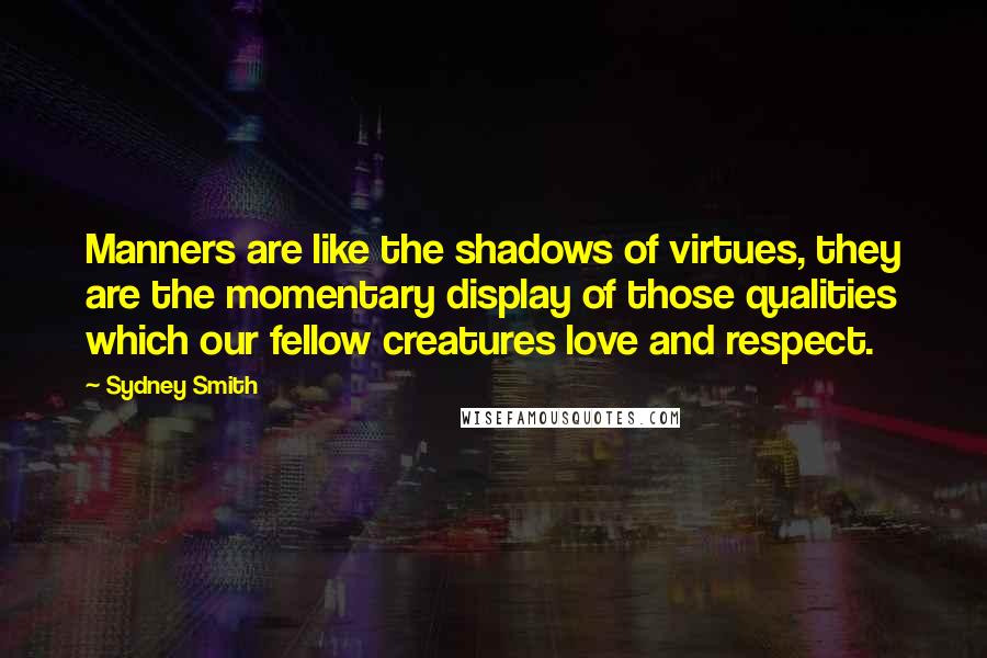 Sydney Smith Quotes: Manners are like the shadows of virtues, they are the momentary display of those qualities which our fellow creatures love and respect.