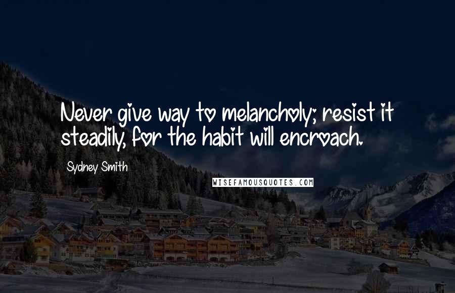 Sydney Smith Quotes: Never give way to melancholy; resist it steadily, for the habit will encroach.