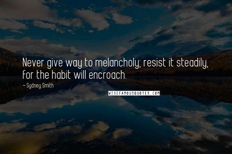 Sydney Smith Quotes: Never give way to melancholy; resist it steadily, for the habit will encroach.