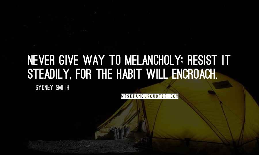 Sydney Smith Quotes: Never give way to melancholy; resist it steadily, for the habit will encroach.
